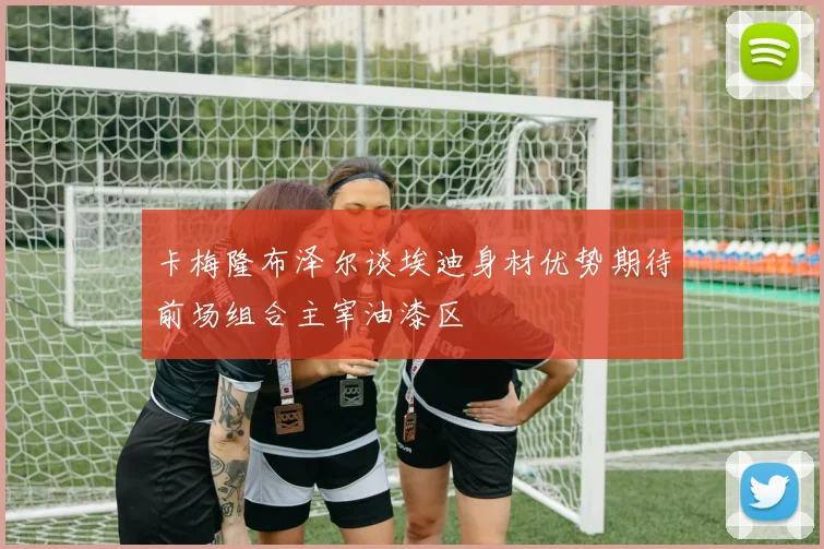 卡梅隆布泽尔谈埃迪身材优势期待前场组合主宰油漆区