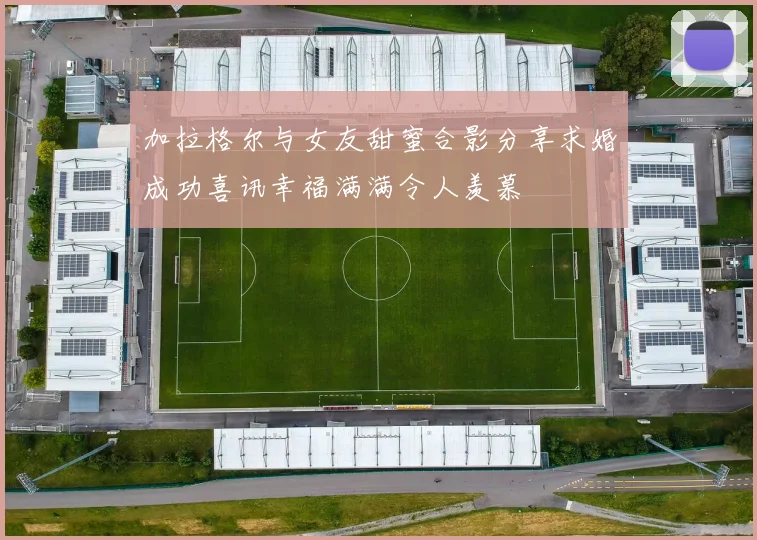 加拉格尔与女友甜蜜合影分享求婚成功喜讯幸福满满令人羡慕