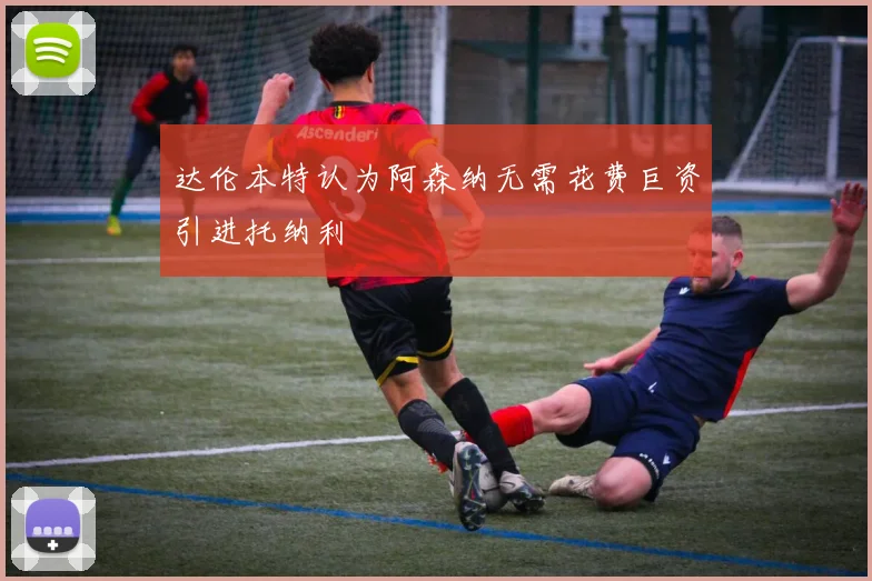 达伦本特认为阿森纳无需花费巨资引进托纳利