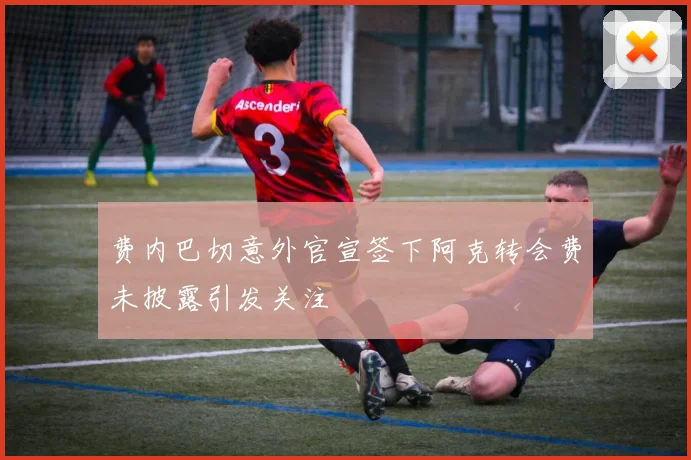 费内巴切意外官宣签下阿克转会费未披露引发关注