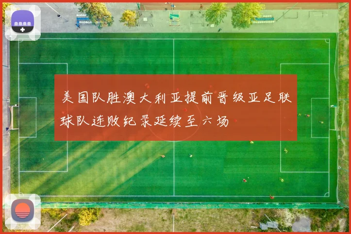 美国队胜澳大利亚提前晋级亚足联球队连败纪录延续至六场