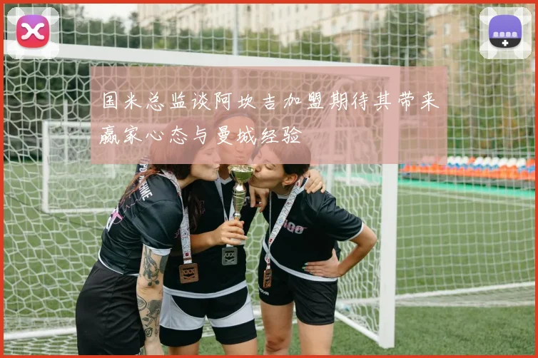国米总监谈阿坎吉加盟期待其带来赢家心态与曼城经验