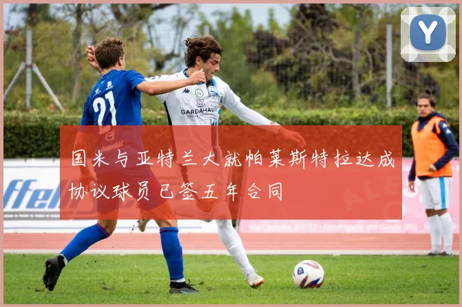国米与亚特兰大就帕莱斯特拉达成协议球员已签五年合同