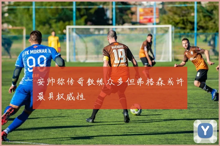 安帅称传奇教练众多但弗格森或许最具权威性