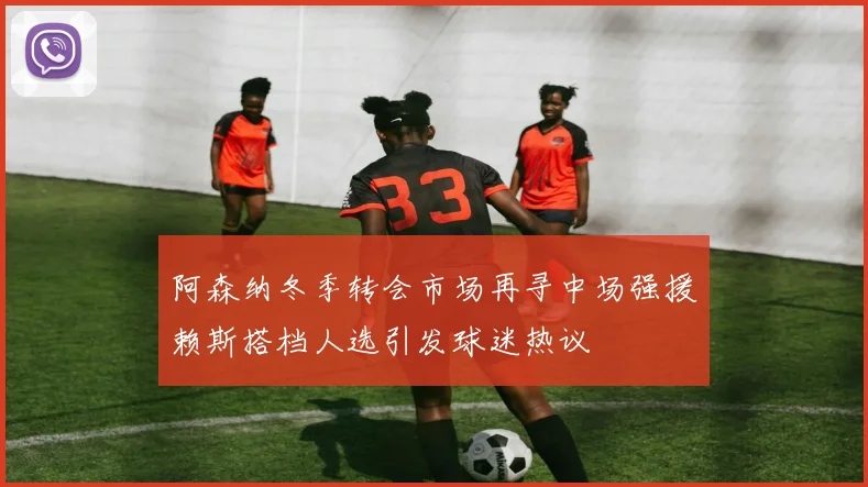 阿森纳冬季转会市场再寻中场强援赖斯搭档人选引发球迷热议